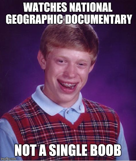 Bad Luck Brian Meme | WATCHES NATIONAL GEOGRAPHIC DOCUMENTARY NOT A SINGLE BOOB | image tagged in memes,bad luck brian | made w/ Imgflip meme maker