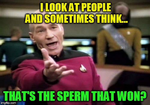 Picard Wtf Meme | I LOOK AT PEOPLE AND SOMETIMES THINK... THAT'S THE SPERM THAT WON? | image tagged in memes,picard wtf | made w/ Imgflip meme maker