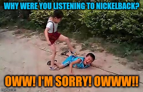 fight | WHY WERE YOU LISTENING TO NICKELBACK? OWW! I'M SORRY! OWWW!! | image tagged in fight | made w/ Imgflip meme maker