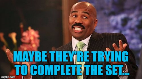 MAYBE THEY'RE TRYING TO COMPLETE THE SET... | image tagged in memes,steve harvey | made w/ Imgflip meme maker