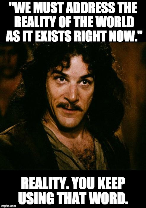 iñigo montoya | "WE MUST ADDRESS THE REALITY OF THE WORLD AS IT EXISTS RIGHT NOW."; REALITY. YOU KEEP USING THAT WORD. | image tagged in iigo montoya | made w/ Imgflip meme maker