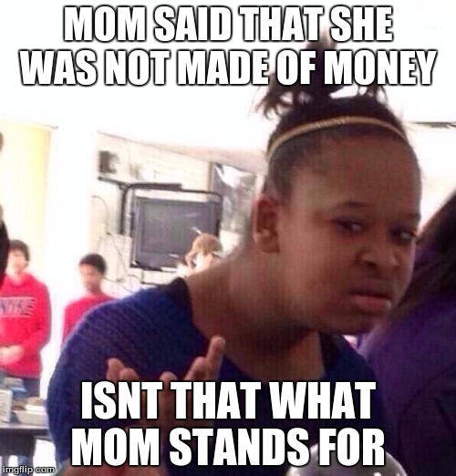Black Girl Wat | MOM SAID THAT SHE WAS NOT MADE OF MONEY; ISNT THAT WHAT MOM STANDS FOR | image tagged in memes,black girl wat | made w/ Imgflip meme maker