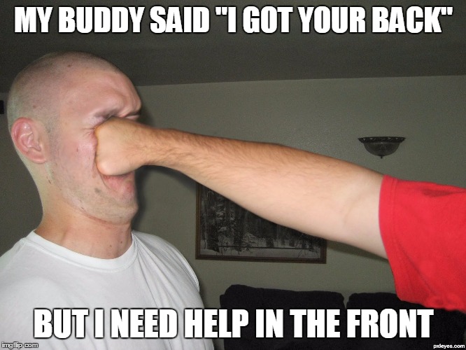 Face punch | MY BUDDY SAID "I GOT YOUR BACK"; BUT I NEED HELP IN THE FRONT | image tagged in face punch | made w/ Imgflip meme maker
