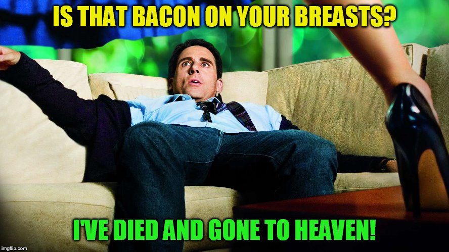 IS THAT BACON ON YOUR BREASTS? I'VE DIED AND GONE TO HEAVEN! | made w/ Imgflip meme maker