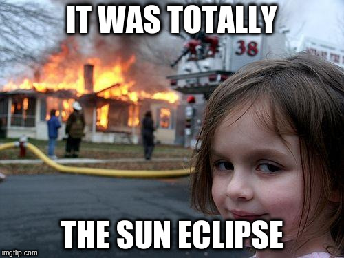 Disaster Girl Meme | IT WAS TOTALLY THE SUN ECLIPSE | image tagged in memes,disaster girl | made w/ Imgflip meme maker