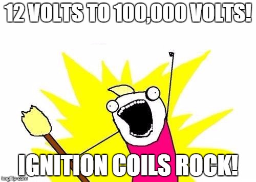 X All The Y Meme | 12 VOLTS TO 100,000 VOLTS! IGNITION COILS ROCK! | image tagged in memes,x all the y | made w/ Imgflip meme maker