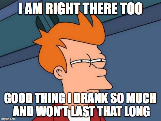 Futurama Fry Meme | I AM RIGHT THERE TOO GOOD THING I DRANK SO MUCH AND WON'T LAST THAT LONG | image tagged in memes,futurama fry | made w/ Imgflip meme maker