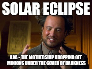 Solar Eclipse | SOLAR ECLIPSE; AKA - THE MOTHERSHIP DROPPING OFF MINIONS UNDER THE COVER OF DARKNESS | image tagged in solar eclipse,aliens,ancient aliens,ancient aliens guy | made w/ Imgflip meme maker
