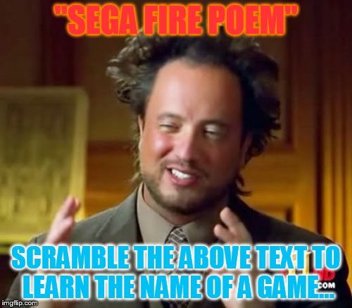 Here's a Little word-puzzle for you ;D | "SEGA FIRE POEM"; SCRAMBLE THE ABOVE TEXT TO LEARN THE NAME OF A GAME... | image tagged in memes,ancient aliens,riddle | made w/ Imgflip meme maker