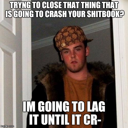 wow chromebooks are complete shit |  TRYNG TO CLOSE THAT THING THAT IS GOING TO CRASH YOUR SHITBOOK? IM GOING TO LAG IT UNTIL IT CR- | image tagged in memes,scumbag steve | made w/ Imgflip meme maker