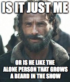 Walking Dead Beards  | IS IT JUST ME; OR IS HE LIKE THE ALONE PERSON THAT GROWS A BEARD IN THE SHOW | image tagged in rick grimes,the walking dead,memes | made w/ Imgflip meme maker