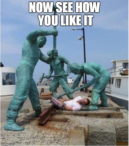 statues' revenge | NOW SEE HOW YOU LIKE IT | image tagged in statues' revenge | made w/ Imgflip meme maker