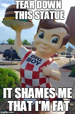 Waynedale Big Boy statue | TEAR DOWN THIS STATUE; IT SHAMES ME THAT I'M FAT | image tagged in waynedale big boy statue | made w/ Imgflip meme maker