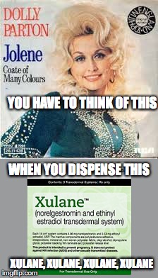 Country Birth Control | YOU HAVE TO THINK OF THIS; WHEN YOU DISPENSE THIS; XULANE, XULANE, XULANE, XULANE | image tagged in pharmacy,jolene,xulane | made w/ Imgflip meme maker