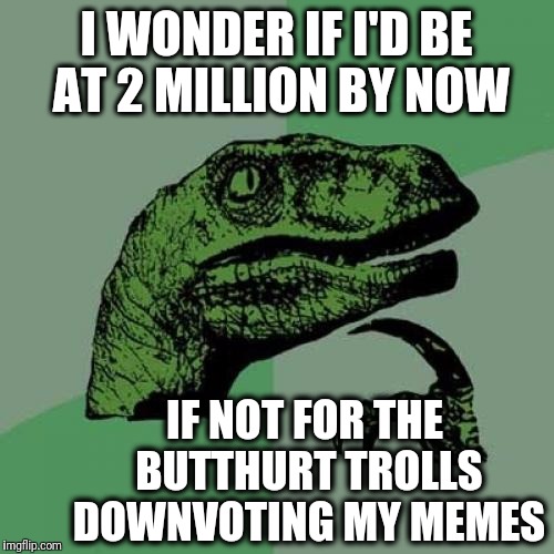 Philosoraptor Meme | I WONDER IF I'D BE AT 2 MILLION BY NOW; IF NOT FOR THE BUTTHURT TROLLS DOWNVOTING MY MEMES | image tagged in memes,philosoraptor | made w/ Imgflip meme maker