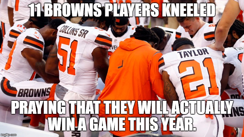 11 BROWNS PLAYERS KNEELED; PRAYING THAT THEY WILL ACTUALLY WIN A GAME THIS YEAR. | image tagged in cleveland browns,national anthem | made w/ Imgflip meme maker