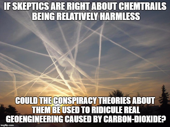 CHEMTRAILS | IF SKEPTICS ARE RIGHT ABOUT CHEMTRAILS BEING RELATIVELY HARMLESS; COULD THE CONSPIRACY THEORIES ABOUT THEM BE USED TO RIDICULE REAL GEOENGINEERING CAUSED BY CARBON-DIOXIDE? | image tagged in chemtrails | made w/ Imgflip meme maker