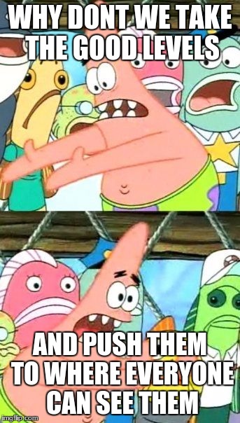 Put It Somewhere Else Patrick |  WHY DONT WE TAKE THE GOOD LEVELS; AND PUSH THEM TO WHERE EVERYONE CAN SEE THEM | image tagged in memes,put it somewhere else patrick | made w/ Imgflip meme maker