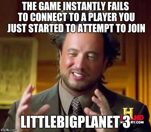 Ancient Aliens | THE GAME INSTANTLY FAILS TO CONNECT TO A PLAYER YOU JUST STARTED TO ATTEMPT TO JOIN; LITTLEBIGPLANET 3 | image tagged in memes,ancient aliens | made w/ Imgflip meme maker