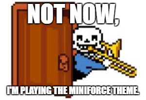 Well, that was unexpected. | NOT NOW, I'M PLAYING THE MINIFORCE THEME. | image tagged in sans playing the trombone | made w/ Imgflip meme maker