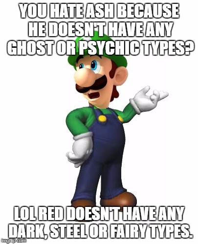 Ash Ketchum Week Day 3. | YOU HATE ASH BECAUSE HE DOESN'T HAVE ANY GHOST OR PSYCHIC TYPES? LOL RED DOESN'T HAVE ANY DARK, STEEL OR FAIRY TYPES. | image tagged in logic luigi | made w/ Imgflip meme maker