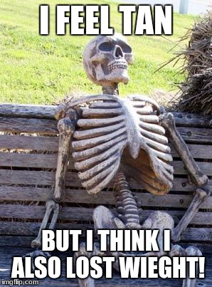 Waiting Skeleton Meme | I FEEL TAN; BUT I THINK I ALSO LOST WIEGHT! | image tagged in memes,waiting skeleton | made w/ Imgflip meme maker