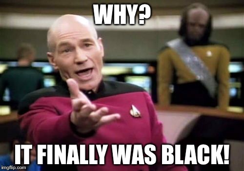 Picard Wtf Meme | WHY? IT FINALLY WAS BLACK! | image tagged in memes,picard wtf | made w/ Imgflip meme maker