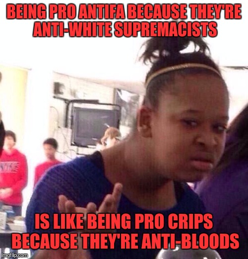The enemy of your enemy is not always your friend | BEING PRO ANTIFA BECAUSE THEY'RE ANTI-WHITE SUPREMACISTS; IS LIKE BEING PRO CRIPS BECAUSE THEY'RE ANTI-BLOODS | image tagged in memes,black girl wat | made w/ Imgflip meme maker