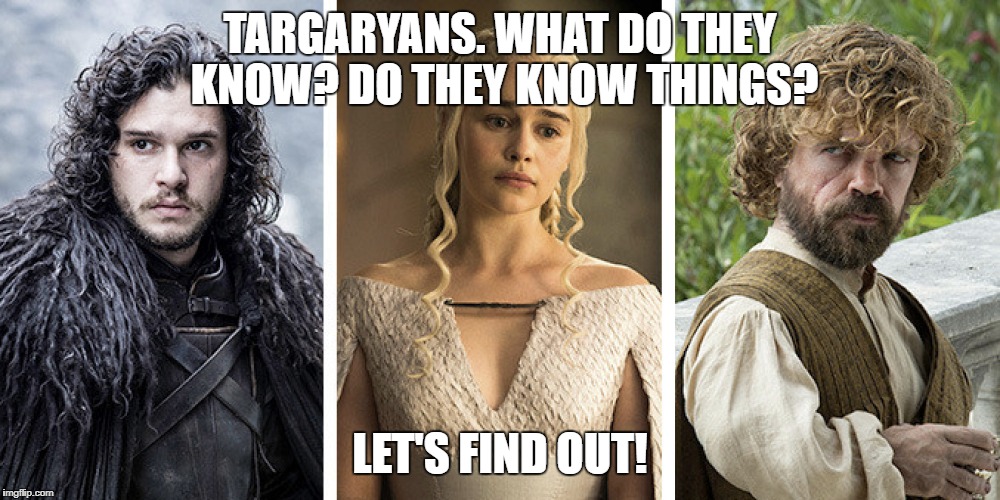 Targaryans. | TARGARYANS. WHAT DO THEY KNOW? DO THEY KNOW THINGS? LET'S FIND OUT! | image tagged in gameofthrones | made w/ Imgflip meme maker