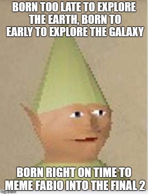 Gnome Child | BORN TOO LATE TO EXPLORE THE EARTH, BORN TO EARLY TO EXPLORE THE GALAXY; BORN RIGHT ON TIME TO MEME FABIO INTO THE FINAL 2 | image tagged in gnome child | made w/ Imgflip meme maker