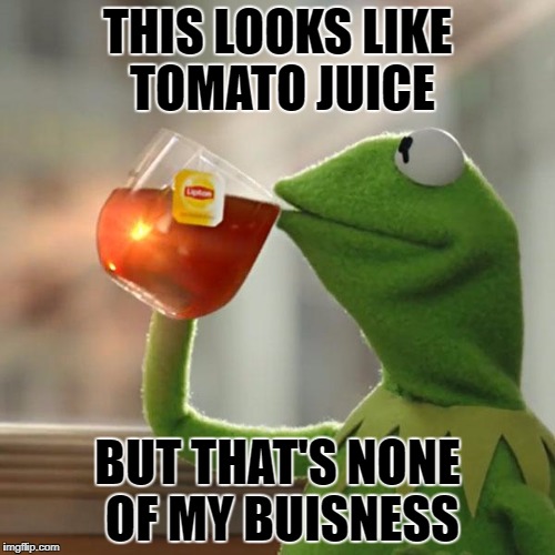 But That's None Of My Business | THIS LOOKS LIKE TOMATO JUICE; BUT THAT'S NONE OF MY BUISNESS | image tagged in memes,but thats none of my business,kermit the frog | made w/ Imgflip meme maker