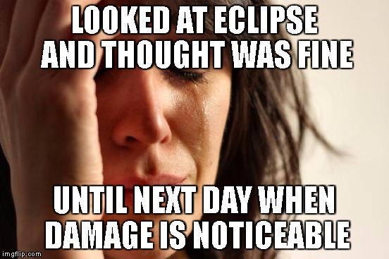 First World Problems Meme | LOOKED AT ECLIPSE AND THOUGHT WAS FINE UNTIL NEXT DAY WHEN DAMAGE IS NOTICEABLE | image tagged in memes,first world problems | made w/ Imgflip meme maker