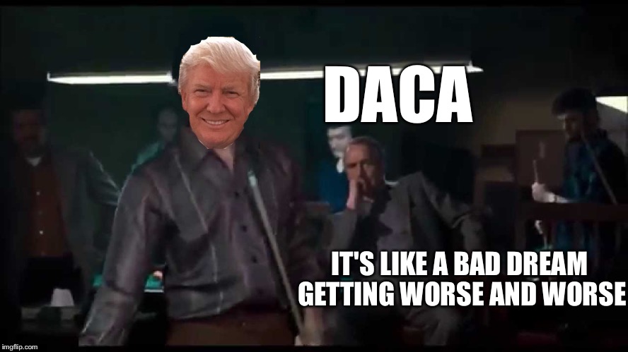 DACA Trump  | DACA; IT'S LIKE A BAD DREAM GETTING WORSE AND WORSE | image tagged in illegal immigration,illegal immigrant,donald trump,illegals | made w/ Imgflip meme maker