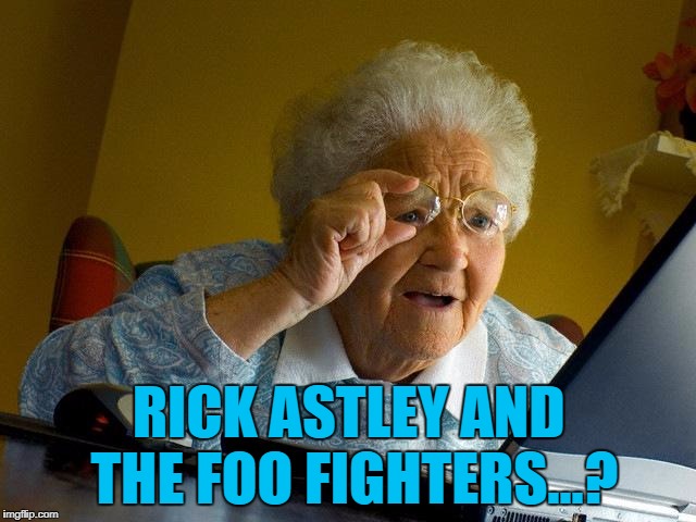 She's a big Foo Fighters fan... :) | RICK ASTLEY AND THE FOO FIGHTERS...? | image tagged in memes,grandma finds the internet,rick astley,foo fighters,music,youtube | made w/ Imgflip meme maker
