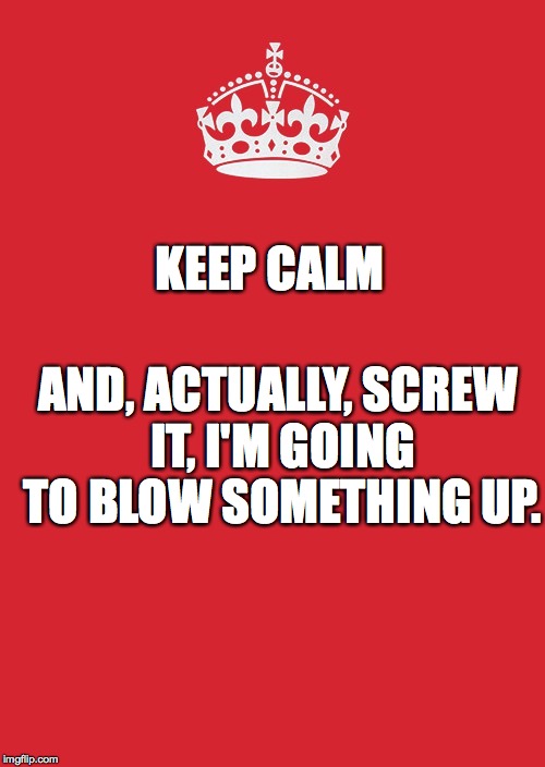 Don't Keep Come | KEEP CALM; AND, ACTUALLY, SCREW IT, I'M GOING TO BLOW SOMETHING UP. | image tagged in memes,keep calm and carry on red | made w/ Imgflip meme maker