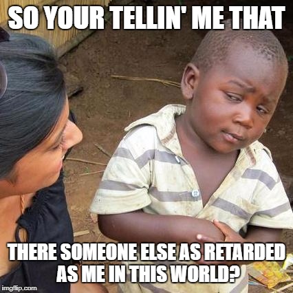 Third World Skeptical Kid Meme | SO YOUR TELLIN' ME THAT; THERE SOMEONE ELSE AS RETARDED AS ME IN THIS WORLD? | image tagged in memes,third world skeptical kid | made w/ Imgflip meme maker
