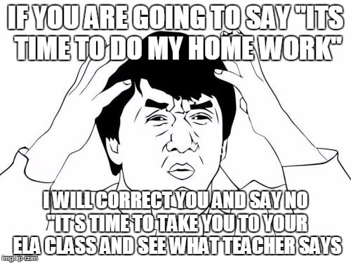 Jackie Chan WTF Meme | IF YOU ARE GOING TO SAY
"ITS TIME TO DO MY HOME WORK"; I WILL CORRECT YOU AND SAY NO "IT'S TIME TO TAKE YOU T0 YOUR ELA CLASS AND SEE WHAT TEACHER SAYS | image tagged in memes,jackie chan wtf | made w/ Imgflip meme maker