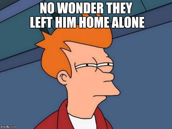 Futurama Fry Meme | NO WONDER THEY LEFT HIM HOME ALONE | image tagged in memes,futurama fry | made w/ Imgflip meme maker