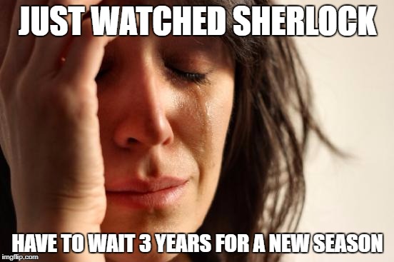 First World Problems Meme | JUST WATCHED SHERLOCK; HAVE TO WAIT 3 YEARS FOR A NEW SEASON | image tagged in memes,first world problems | made w/ Imgflip meme maker