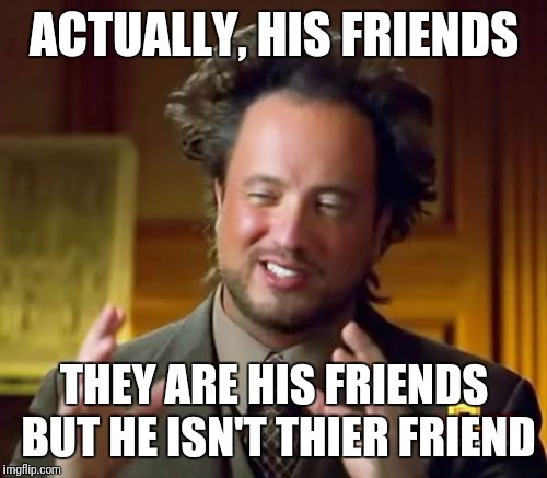 Ancient Aliens Meme | ACTUALLY, HIS FRIENDS THEY ARE HIS FRIENDS BUT HE ISN'T THIER FRIEND | image tagged in memes,ancient aliens | made w/ Imgflip meme maker