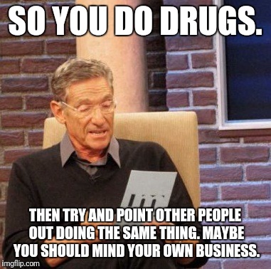 Maury Lie Detector | SO YOU DO DRUGS. THEN TRY AND POINT OTHER PEOPLE OUT DOING THE SAME THING. MAYBE YOU SHOULD MIND YOUR OWN BUSINESS. | image tagged in memes,maury lie detector | made w/ Imgflip meme maker