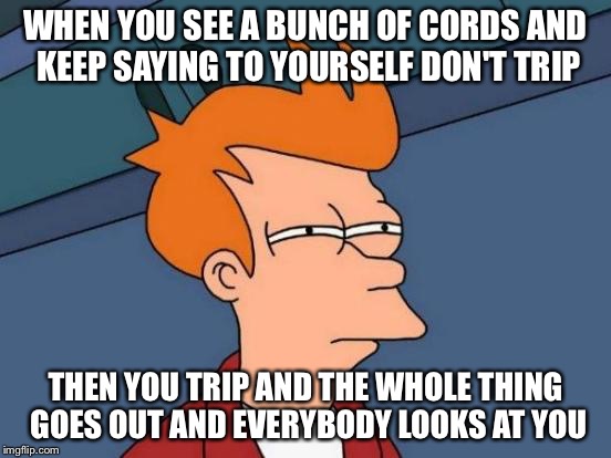 Futurama Fry | WHEN YOU SEE A BUNCH OF CORDS AND KEEP SAYING TO YOURSELF DON'T TRIP; THEN YOU TRIP AND THE WHOLE THING GOES OUT AND EVERYBODY LOOKS AT YOU | image tagged in memes,futurama fry | made w/ Imgflip meme maker