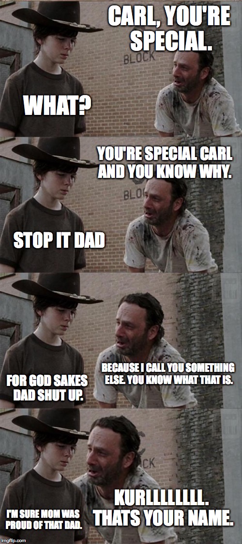 Rick and Carl Talk | CARL, YOU'RE SPECIAL. WHAT? YOU'RE SPECIAL CARL AND YOU KNOW WHY. STOP IT DAD; BECAUSE I CALL YOU SOMETHING ELSE. YOU KNOW WHAT THAT IS. FOR GOD SAKES DAD SHUT UP. KURLLLLLLLL. THATS YOUR NAME. I'M SURE MOM WAS PROUD OF THAT DAD. | image tagged in memes,rick and carl long | made w/ Imgflip meme maker