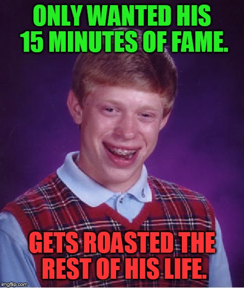 Bad Luck Brian Meme | ONLY WANTED HIS 15 MINUTES OF FAME. GETS ROASTED THE REST OF HIS LIFE. | image tagged in memes,bad luck brian | made w/ Imgflip meme maker