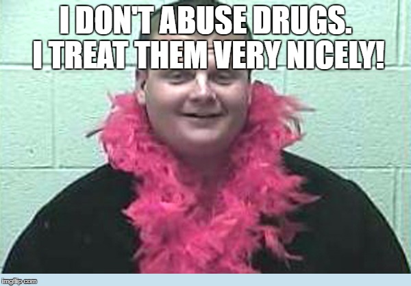 I Don't Abuse Drugs! | I DON'T ABUSE DRUGS. I TREAT THEM VERY NICELY! | image tagged in drugs,mugshot,arrested | made w/ Imgflip meme maker