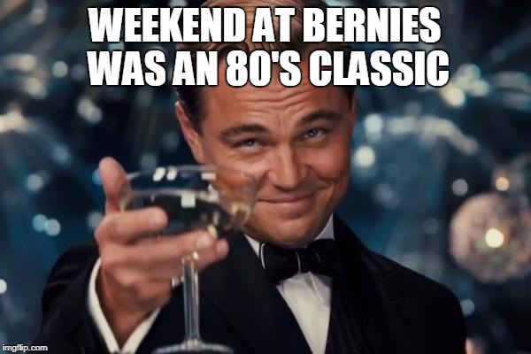 Leonardo Dicaprio Cheers Meme | WEEKEND AT BERNIES WAS AN 80'S CLASSIC | image tagged in memes,leonardo dicaprio cheers | made w/ Imgflip meme maker
