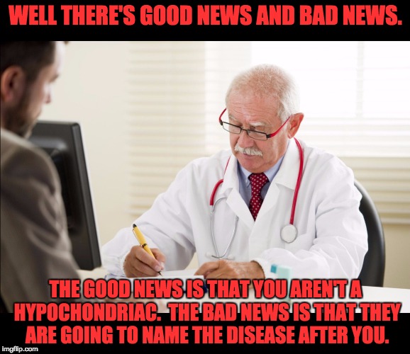 Doctor and patient | WELL THERE'S GOOD NEWS AND BAD NEWS. THE GOOD NEWS IS THAT YOU AREN'T A HYPOCHONDRIAC.  THE BAD NEWS IS THAT THEY ARE GOING TO NAME THE DISEASE AFTER YOU. | image tagged in doctor and patient | made w/ Imgflip meme maker