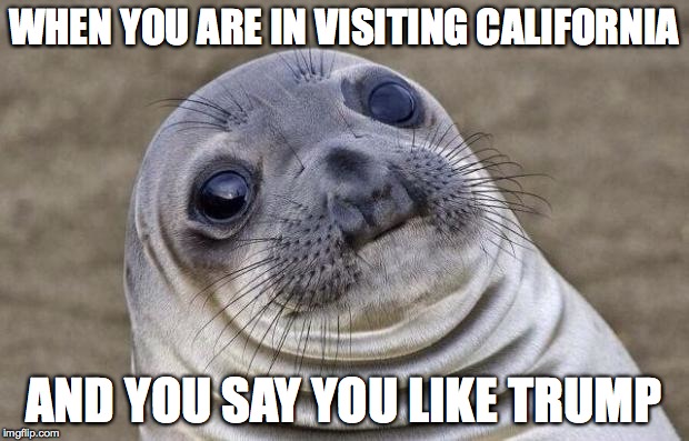 Leftist Land - liberals, gays, illegals, oh my! | WHEN YOU ARE IN VISITING CALIFORNIA; AND YOU SAY YOU LIKE TRUMP | image tagged in memes,awkward moment sealion,california,liberals,illegal aliens,ha gay | made w/ Imgflip meme maker