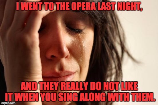 First World Problems Meme | I WENT TO THE OPERA LAST NIGHT, AND THEY REALLY DO NOT LIKE IT WHEN YOU SING ALONG WITH THEM. | image tagged in memes,first world problems | made w/ Imgflip meme maker