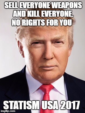 Donald Trump | SELL EVERYONE WEAPONS AND KILL EVERYONE. NO RIGHTS FOR YOU; STATISM USA 2017 | image tagged in donald trump | made w/ Imgflip meme maker
